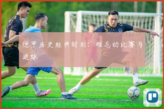 德甲历史经典时刻：难忘的比赛与进球