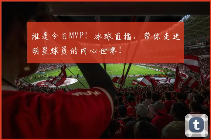 谁是今日MVP！冰球直播，带你走进明星球员的内心世界！
