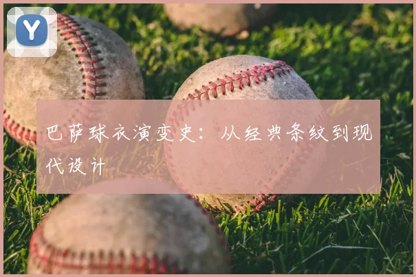 巴萨球衣演变史：从经典条纹到现代设计