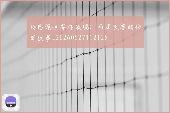 姆巴佩世界杯表现：两届决赛的传奇故事_20260527112128