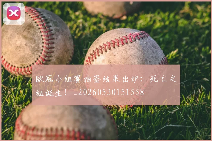 欧冠小组赛抽签结果出炉：死亡之组诞生！_20260530151558