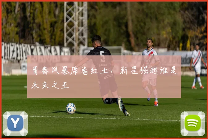 青春风暴席卷红土，新星崛起谁是未来之王