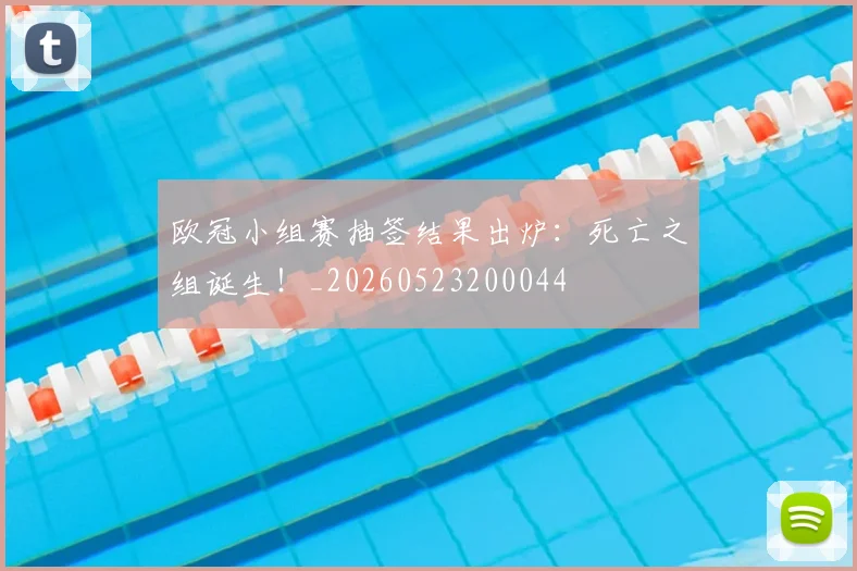 欧冠小组赛抽签结果出炉：死亡之组诞生！_20260523200044