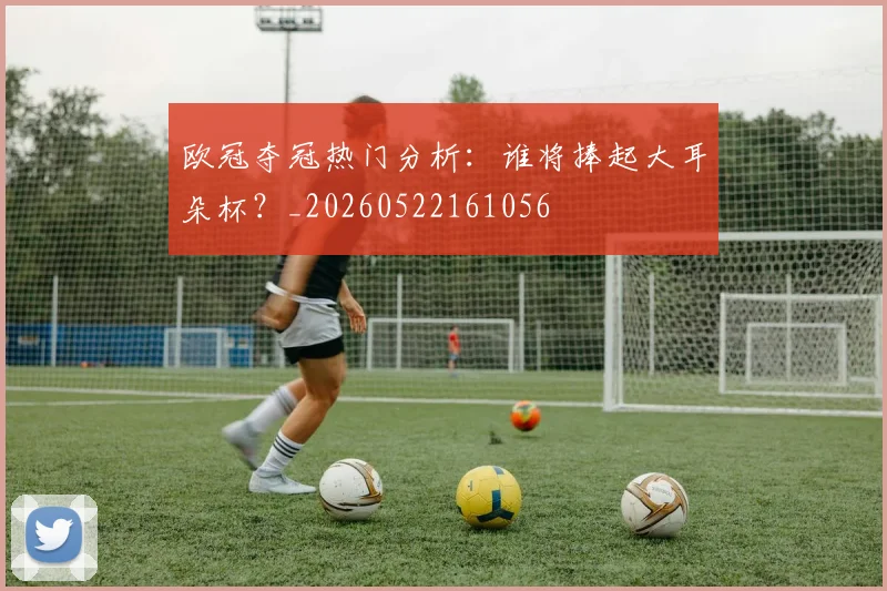 欧冠夺冠热门分析：谁将捧起大耳朵杯？_20260522161056