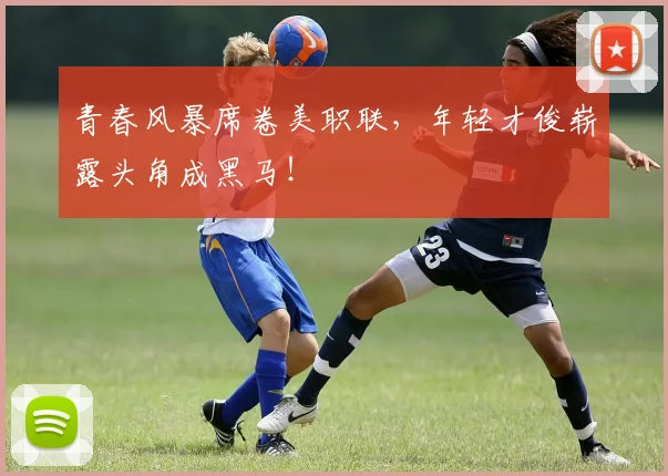 青春风暴席卷美职联，年轻才俊崭露头角成黑马！