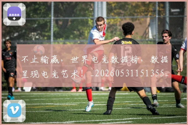 不止输赢，世界电竞数据榜，数据呈现电竞艺术！_20260531151355_20260702175304
