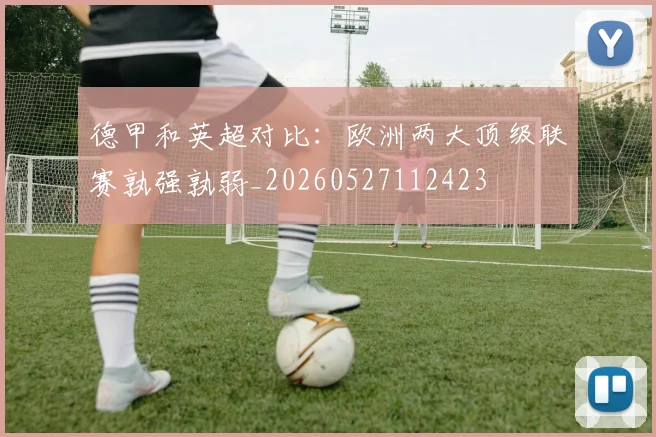 德甲和英超对比：欧洲两大顶级联赛孰强孰弱_20260527112423