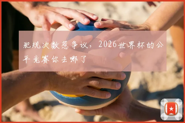 犯规次数惹争议，2026世界杯的公平竞赛你去哪了