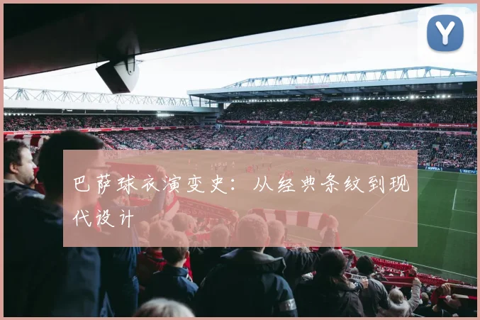 巴萨球衣演变史：从经典条纹到现代设计