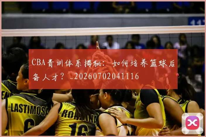 CBA青训体系揭秘：如何培养篮球后备人才？_20260702041116