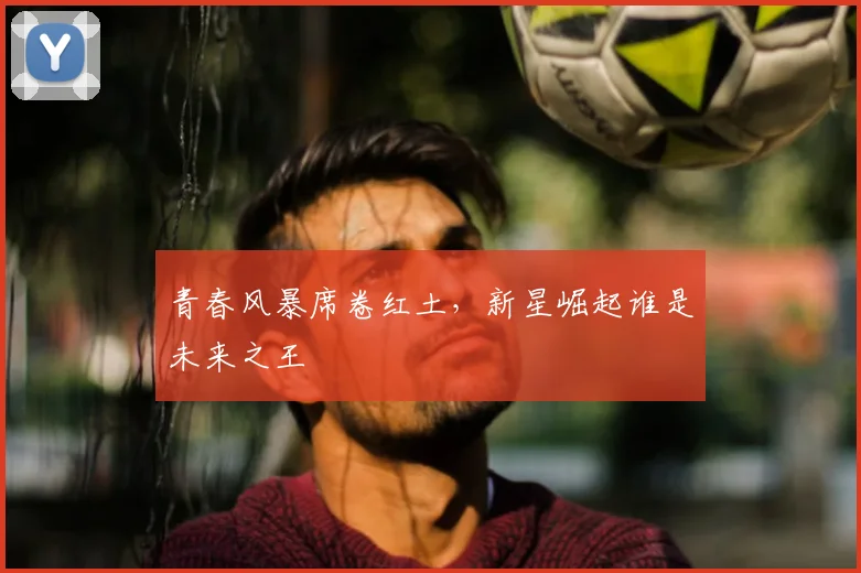 青春风暴席卷红土，新星崛起谁是未来之王