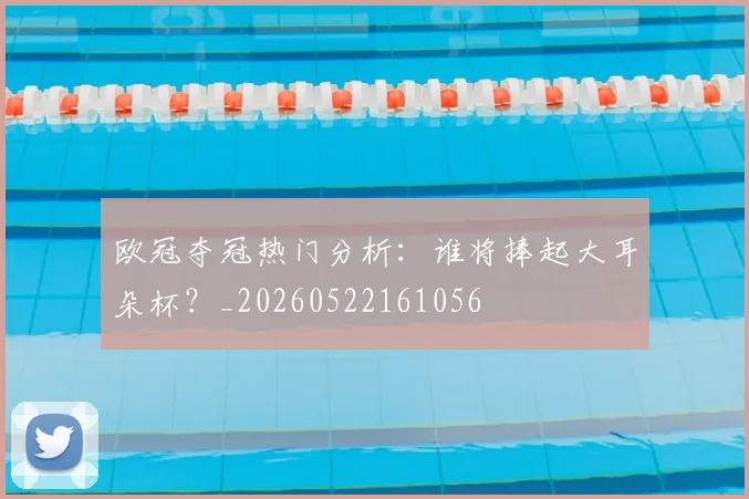 欧冠夺冠热门分析：谁将捧起大耳朵杯？_20260522161056