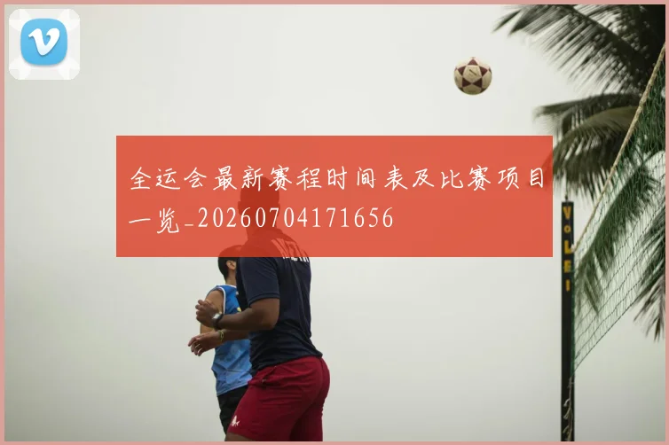 全运会最新赛程时间表及比赛项目一览_20260704171656