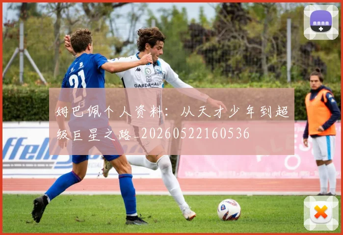 姆巴佩个人资料：从天才少年到超级巨星之路_20260522160536