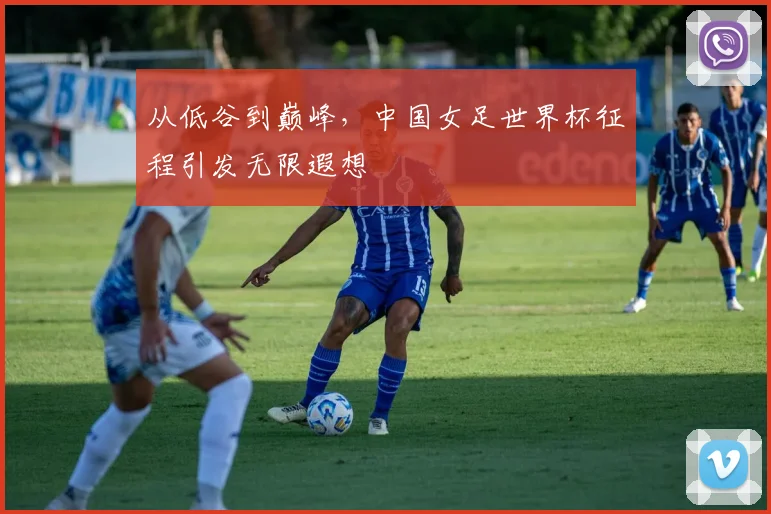 从低谷到巅峰，中国女足世界杯征程引发无限遐想
