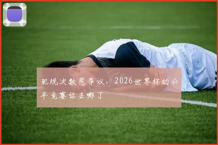 犯规次数惹争议，2026世界杯的公平竞赛你去哪了