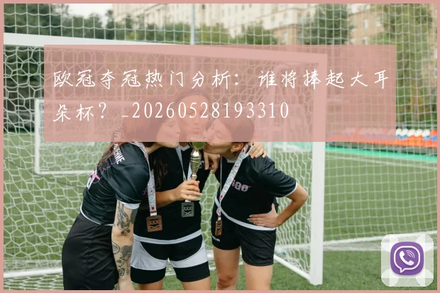 欧冠夺冠热门分析：谁将捧起大耳朵杯？_20260528193310