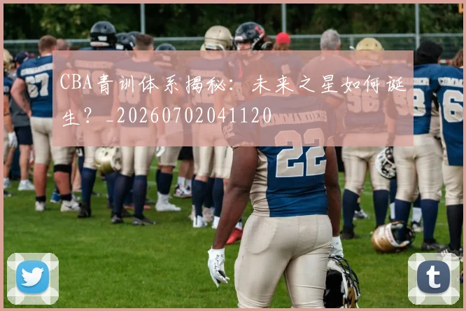 CBA青训体系揭秘：未来之星如何诞生？_20260702041120