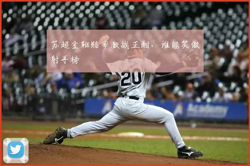 苏超金靴赔率激战正酣，谁能笑傲射手榜