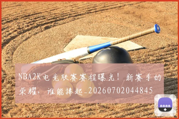 NBA2K电竞联赛赛程曝光！新赛季的荣耀，谁能捧起_20260702044845