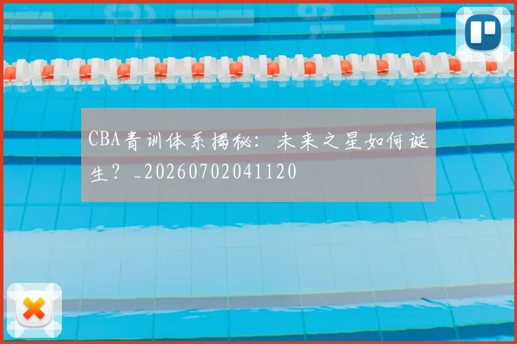CBA青训体系揭秘：未来之星如何诞生？_20260702041120