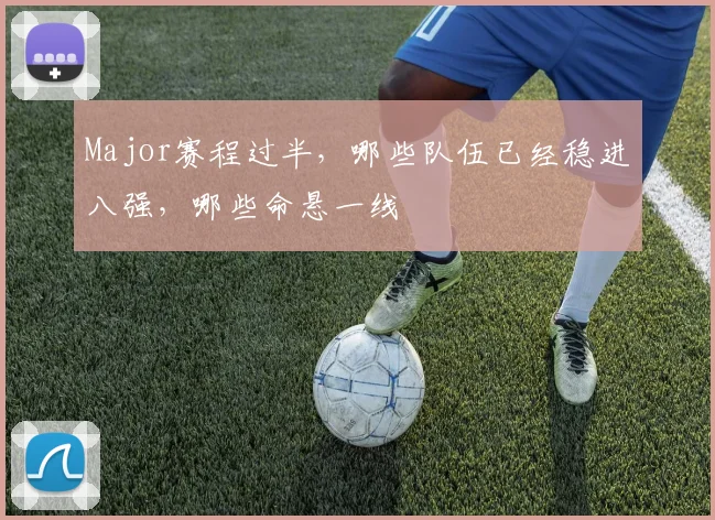 Major赛程过半，哪些队伍已经稳进八强，哪些命悬一线