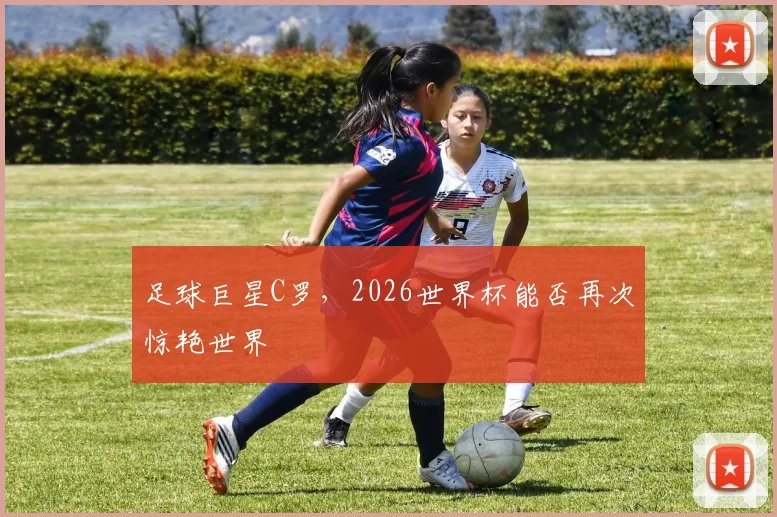 足球巨星C罗，2026世界杯能否再次惊艳世界