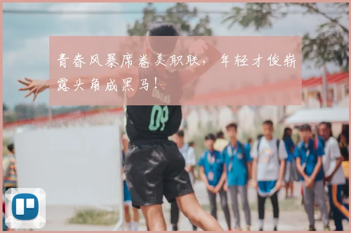 青春风暴席卷美职联，年轻才俊崭露头角成黑马！