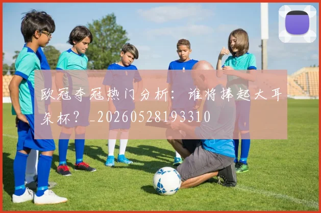 欧冠夺冠热门分析：谁将捧起大耳朵杯？_20260528193310