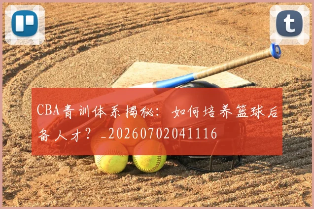 CBA青训体系揭秘：如何培养篮球后备人才？_20260702041116