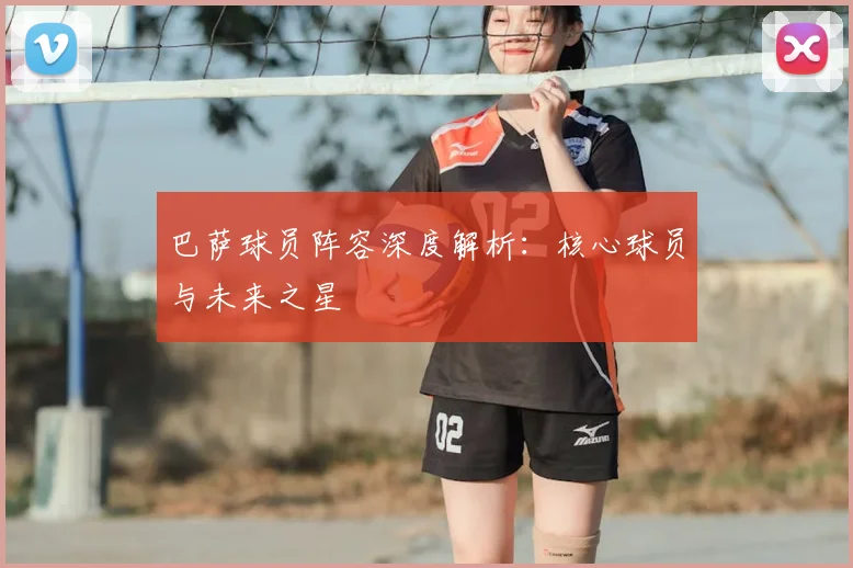 巴萨球员阵容深度解析：核心球员与未来之星