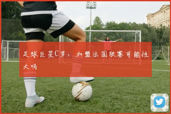 足球巨星C罗，加盟法国联赛可能性大吗